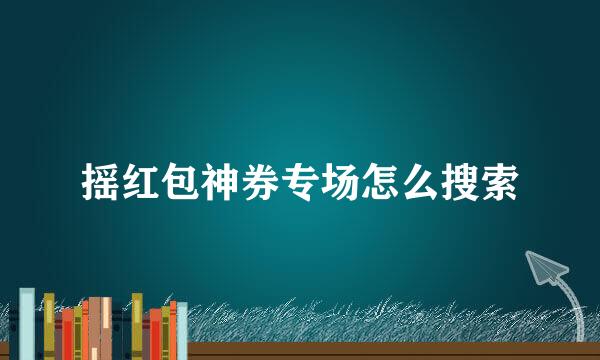 摇红包神券专场怎么搜索