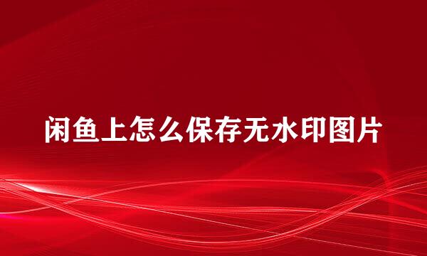 闲鱼上怎么保存无水印图片