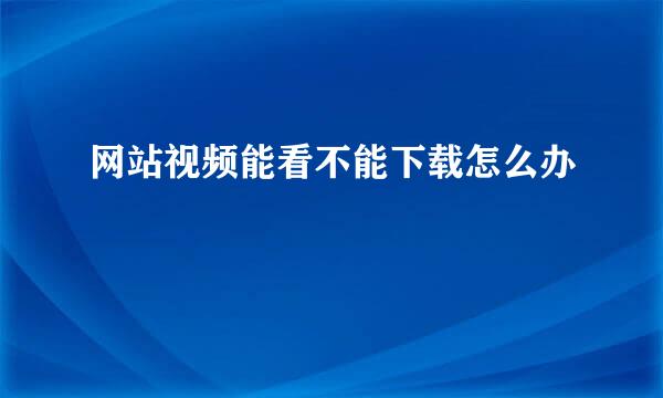网站视频能看不能下载怎么办