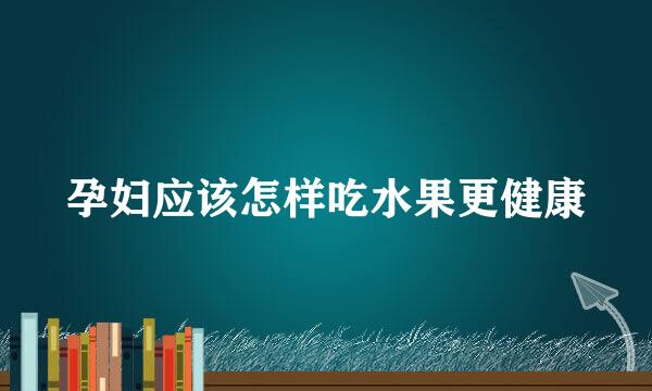 孕妇应该怎样吃水果更健康