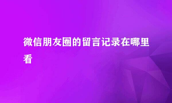 微信朋友圈的留言记录在哪里看