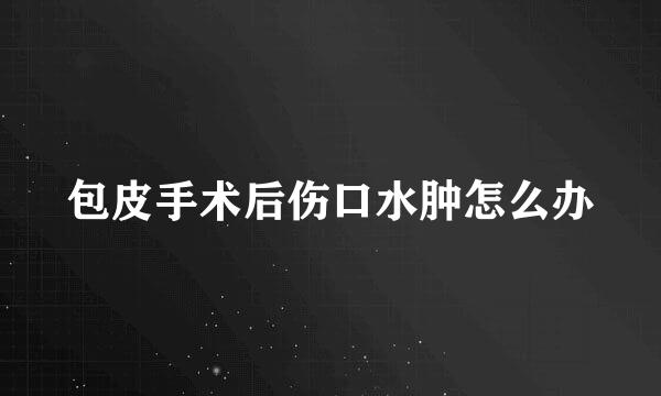 包皮手术后伤口水肿怎么办