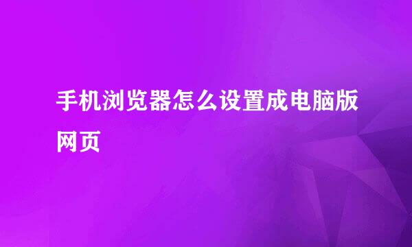 手机浏览器怎么设置成电脑版网页