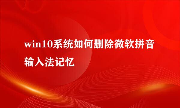 win10系统如何删除微软拼音输入法记忆