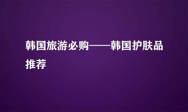 韩国旅游必购——韩国护肤品推荐