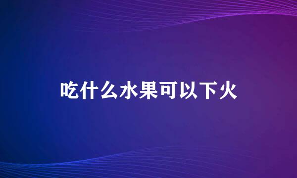 吃什么水果可以下火