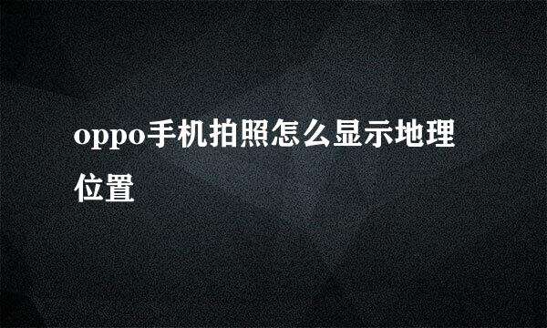 oppo手机拍照怎么显示地理位置