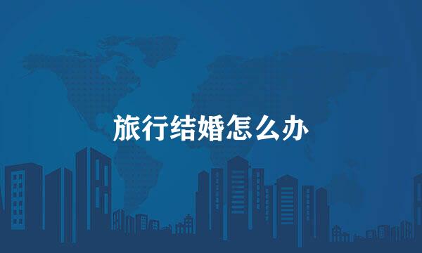 旅行结婚怎么办