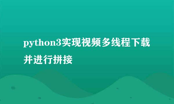 python3实现视频多线程下载并进行拼接