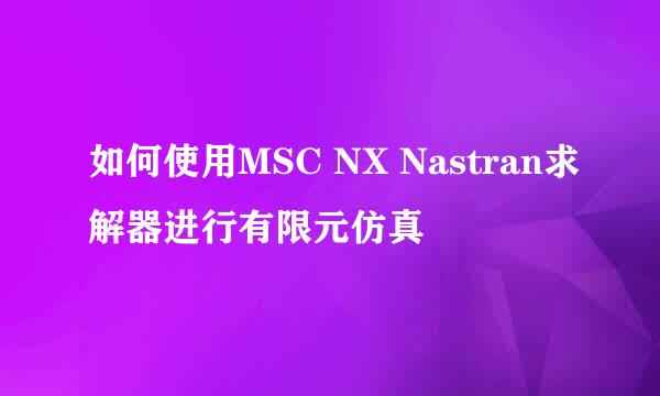 如何使用MSC NX Nastran求解器进行有限元仿真