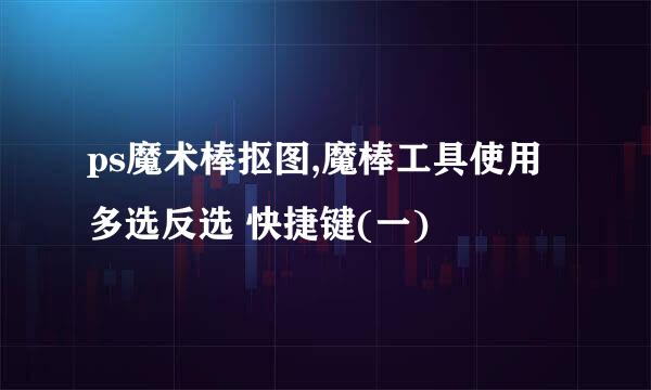 ps魔术棒抠图,魔棒工具使用多选反选 快捷键(一)