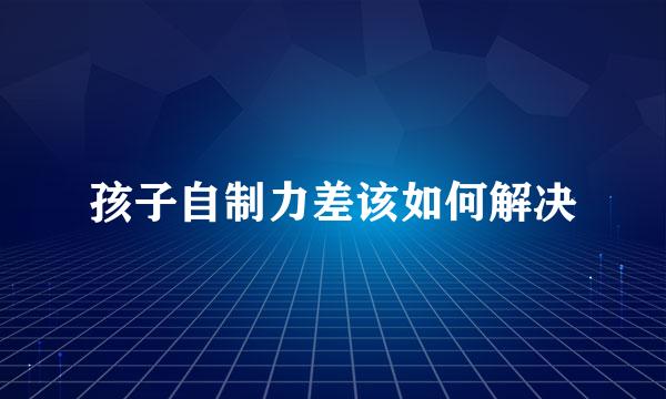 孩子自制力差该如何解决