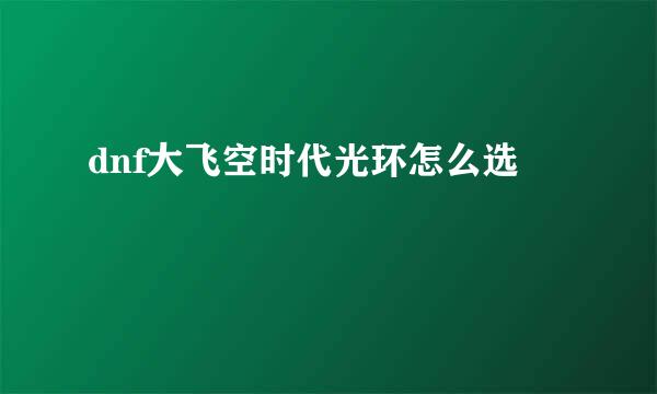 dnf大飞空时代光环怎么选