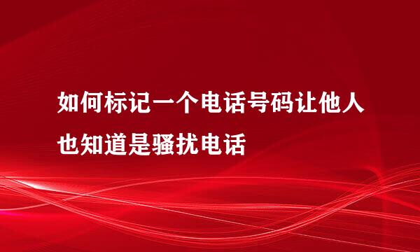 如何标记一个电话号码让他人也知道是骚扰电话