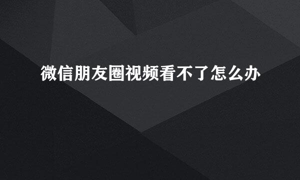 微信朋友圈视频看不了怎么办