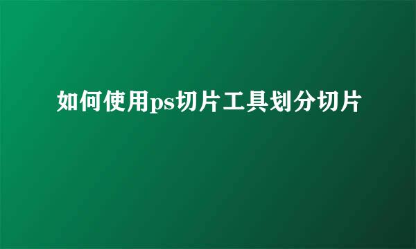 如何使用ps切片工具划分切片