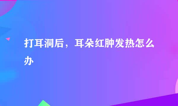 打耳洞后,耳朵红肿发热怎么办