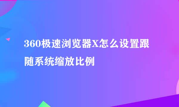 360极速浏览器X怎么设置跟随系统缩放比例