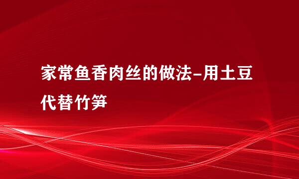 家常鱼香肉丝的做法-用土豆代替竹笋