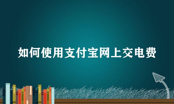 如何使用支付宝网上交电费