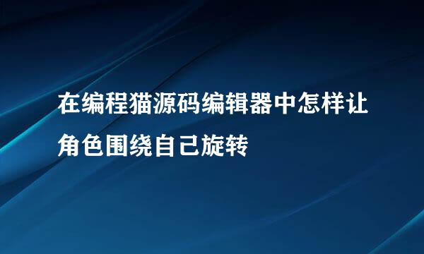 在编程猫源码编辑器中怎样让角色围绕自己旋转