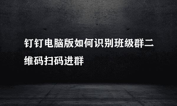 钉钉电脑版如何识别班级群二维码扫码进群