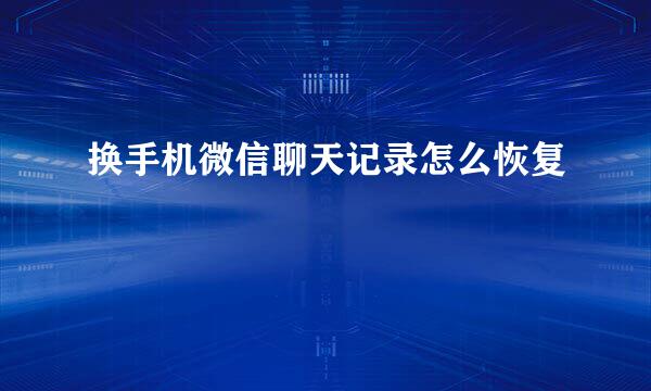换手机微信聊天记录怎么恢复