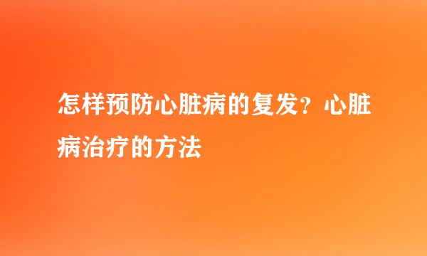 怎样预防心脏病的复发？心脏病治疗的方法