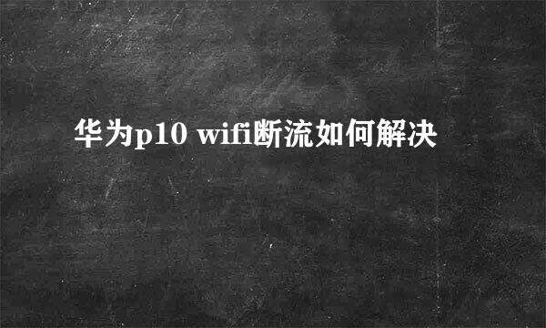 华为p10 wifi断流如何解决