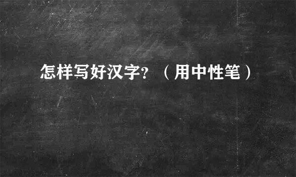 怎样写好汉字？（用中性笔）