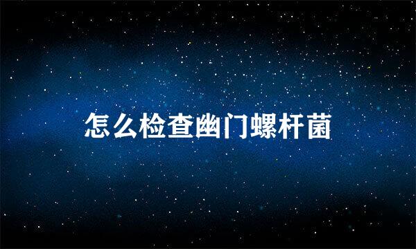 怎么检查幽门螺杆菌