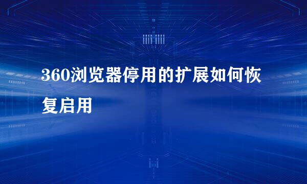 360浏览器停用的扩展如何恢复启用