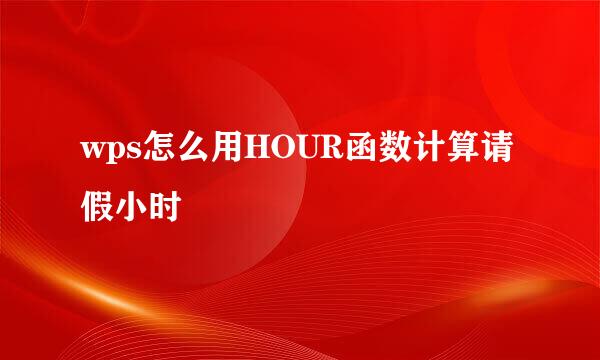 wps怎么用HOUR函数计算请假小时