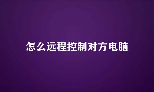 怎么远程控制对方电脑