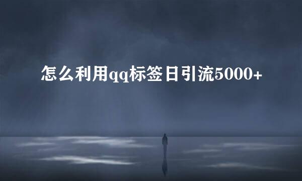 怎么利用qq标签日引流5000+