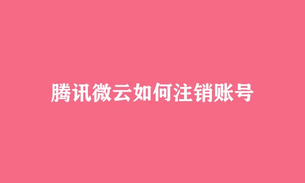 腾讯微云如何注销账号