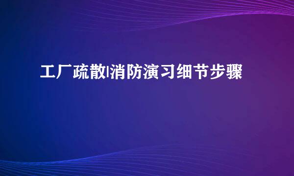 工厂疏散|消防演习细节步骤