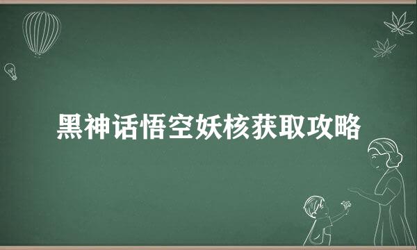 黑神话悟空妖核获取攻略