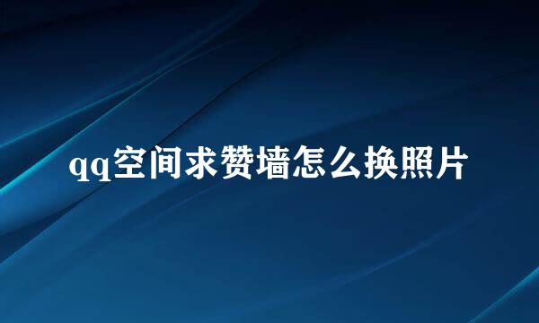 qq空间求赞墙怎么换照片