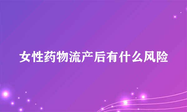 女性药物流产后有什么风险