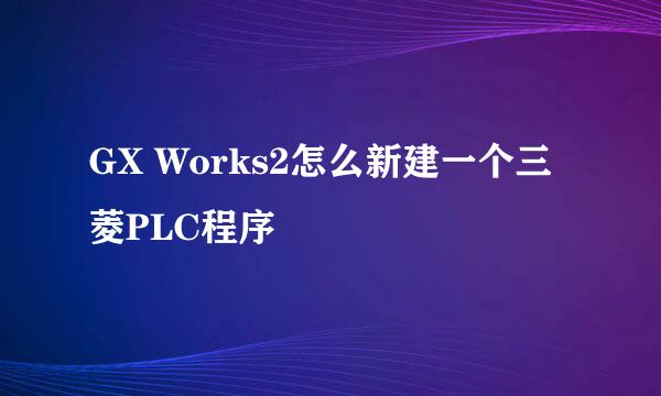 GX Works2怎么新建一个三菱PLC程序