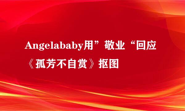 Angelababy用”敬业“回应《孤芳不自赏》抠图