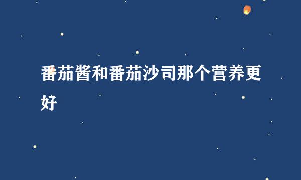 番茄酱和番茄沙司那个营养更好