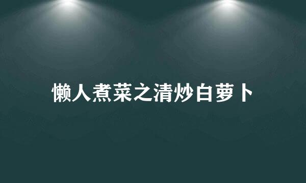 懒人煮菜之清炒白萝卜