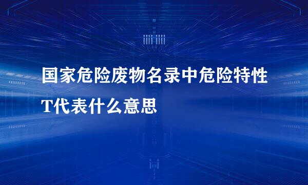 国家危险废物名录中危险特性T代表什么意思