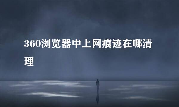 360浏览器中上网痕迹在哪清理