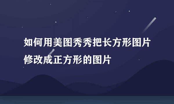如何用美图秀秀把长方形图片修改成正方形的图片