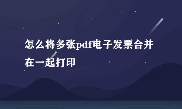 怎么将多张pdf电子发票合并在一起打印