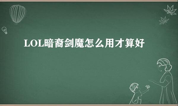 LOL暗裔剑魔怎么用才算好