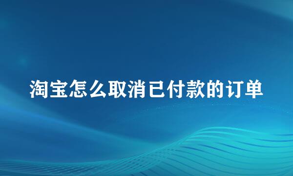 淘宝怎么取消已付款的订单